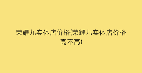 荣耀九实体店价格(荣耀九实体店价格高不高)