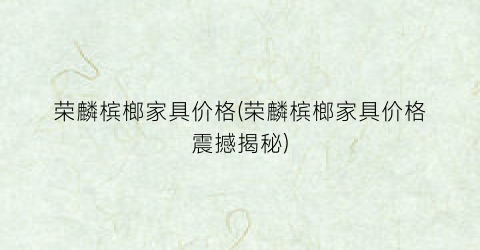 荣麟槟榔家具价格(荣麟槟榔家具价格震撼揭秘)