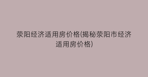 荥阳经济适用房价格(揭秘荥阳市经济适用房价格)
