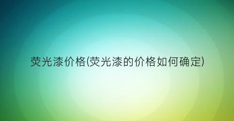 荧光漆价格(荧光漆的价格如何确定)