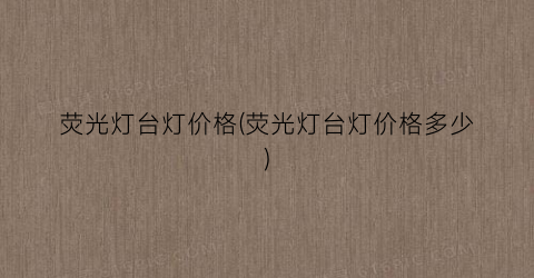“荧光灯台灯价格(荧光灯台灯价格多少)