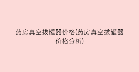 药房真空拔罐器价格(药房真空拔罐器价格分析)