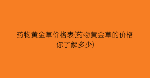 药物黄金草价格表(药物黄金草的价格你了解多少)