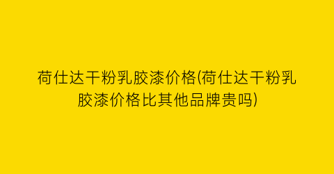 荷仕达干粉乳胶漆价格(荷仕达干粉乳胶漆价格比其他品牌贵吗)