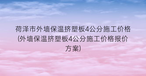 荷泽市外墙保温挤塑板4公分施工价格(外墙保温挤塑板4公分施工价格报价方案)