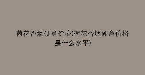 荷花香烟硬盒价格(荷花香烟硬盒价格是什么水平)