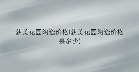 荻美花园陶瓷价格(荻美花园陶瓷价格是多少)