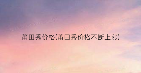 莆田秀价格(莆田秀价格不断上涨)