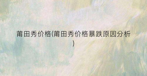 莆田秀价格(莆田秀价格暴跌原因分析)