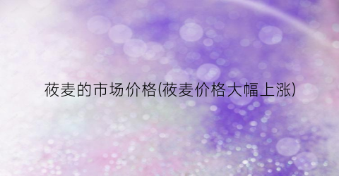 莜麦的市场价格(莜麦价格大幅上涨)