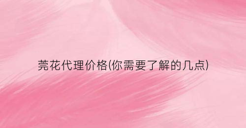 莞花代理价格(你需要了解的几点)
