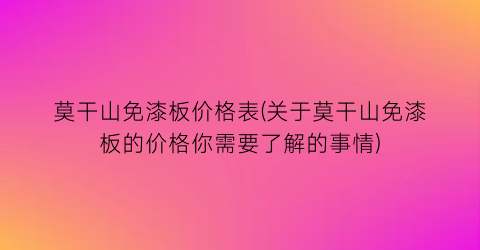 莫干山免漆板价格表(关于莫干山免漆板的价格你需要了解的事情)