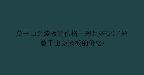 莫干山免漆板的价格一般是多少(了解莫干山免漆板的价格)