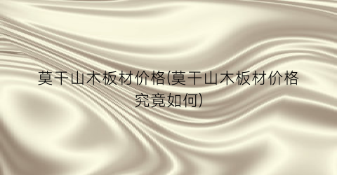 莫干山木板材价格(莫干山木板材价格究竟如何)