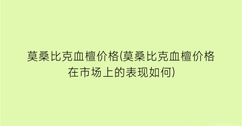 莫桑比克血檀价格(莫桑比克血檀价格在市场上的表现如何)