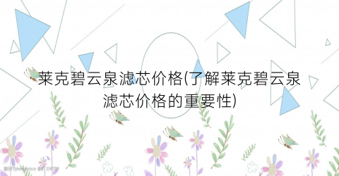 莱克碧云泉滤芯价格(了解莱克碧云泉滤芯价格的重要性)