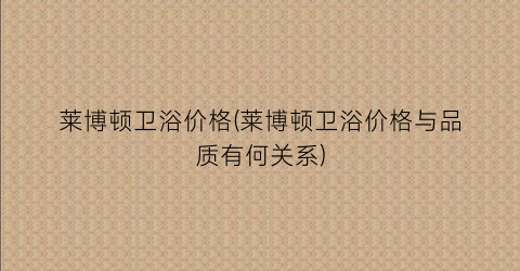 莱博顿卫浴价格(莱博顿卫浴价格与品质有何关系)