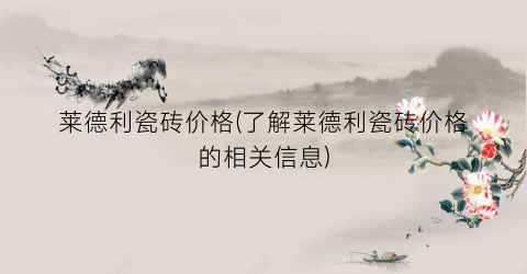 莱德利瓷砖价格(了解莱德利瓷砖价格的相关信息)