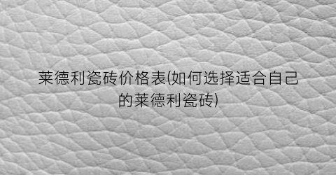 莱德利瓷砖价格表(如何选择适合自己的莱德利瓷砖)