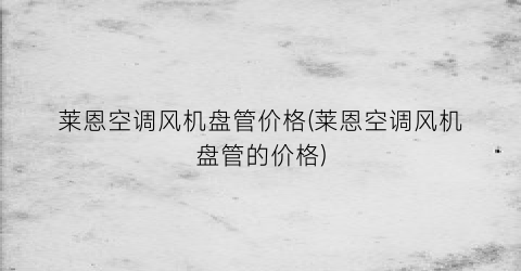 莱恩空调风机盘管价格(莱恩空调风机盘管的价格)