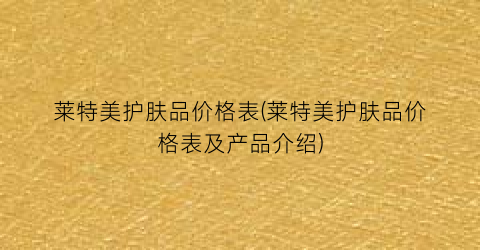 莱特美护肤品价格表(莱特美护肤品价格表及产品介绍)