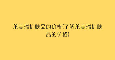 莱美瑞护肤品的价格(了解莱美瑞护肤品的价格)