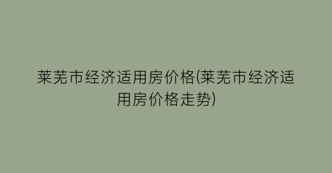 莱芜市经济适用房价格(莱芜市经济适用房价格走势)