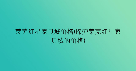 莱芜红星家具城价格(探究莱芜红星家具城的价格)