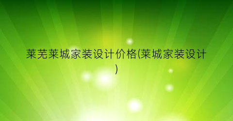“莱芜莱城家装设计价格(莱城家装设计)