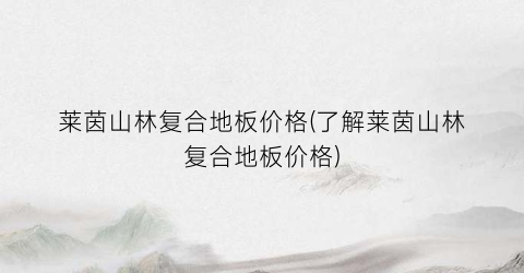 莱茵山林复合地板价格(了解莱茵山林复合地板价格)