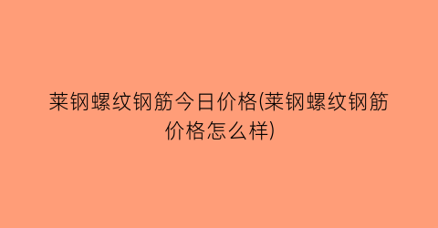 莱钢螺纹钢筋今日价格(莱钢螺纹钢筋价格怎么样)