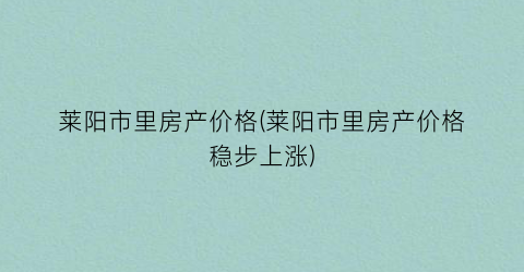 莱阳市里房产价格(莱阳市里房产价格稳步上涨)
