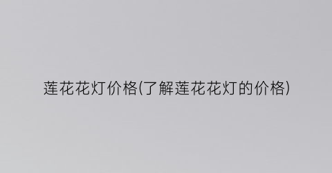 莲花花灯价格(了解莲花花灯的价格)