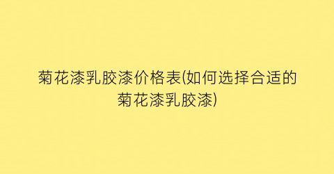 菊花漆乳胶漆价格表(如何选择合适的菊花漆乳胶漆)