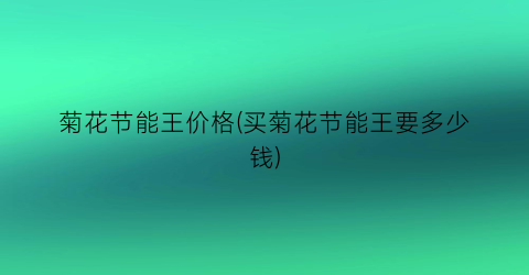 菊花节能王价格(买菊花节能王要多少钱)