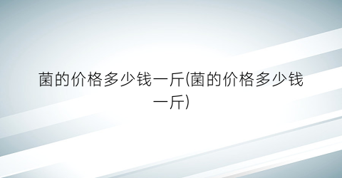 菌的价格多少钱一斤(菌的价格多少钱一斤)