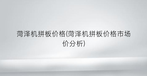 菏泽机拼板价格(菏泽机拼板价格市场价分析)