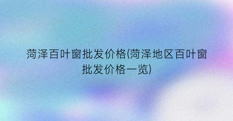 菏泽百叶窗批发价格(菏泽地区百叶窗批发价格一览)