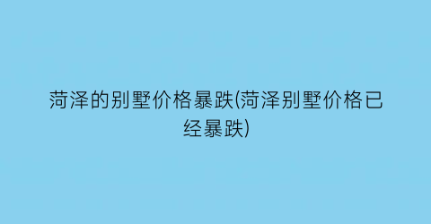 菏泽的别墅价格暴跌(菏泽别墅价格已经暴跌)