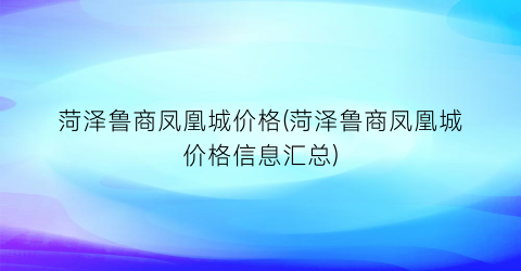 菏泽鲁商凤凰城价格(菏泽鲁商凤凰城价格信息汇总)