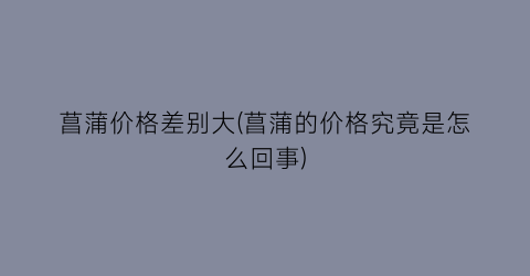 菖蒲价格差别大(菖蒲的价格究竟是怎么回事)