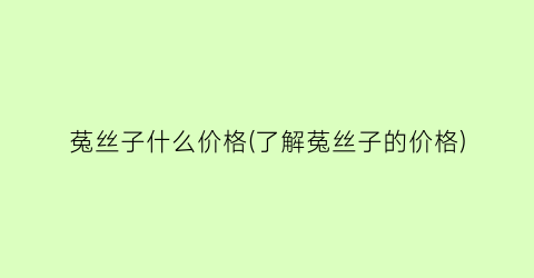 “菟丝子什么价格(了解菟丝子的价格)
