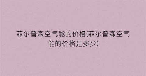 菲尔普森空气能的价格(菲尔普森空气能的价格是多少)