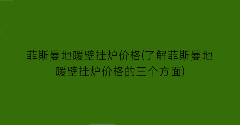 菲斯曼地暖壁挂炉价格(了解菲斯曼地暖壁挂炉价格的三个方面)