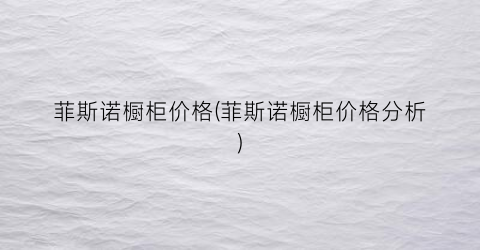 菲斯诺橱柜价格(菲斯诺橱柜价格分析)