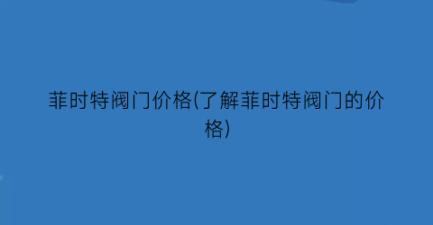 菲时特阀门价格(了解菲时特阀门的价格)