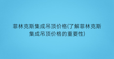 菲林克斯集成吊顶价格(了解菲林克斯集成吊顶价格的重要性)