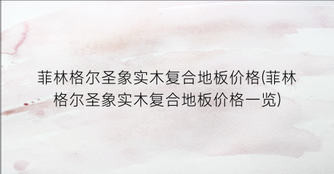 “菲林格尔圣象实木复合地板价格(菲林格尔圣象实木复合地板价格一览)