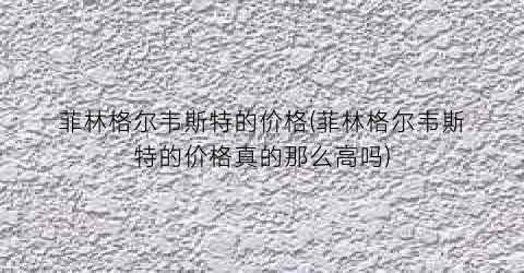 “菲林格尔韦斯特的价格(菲林格尔韦斯特的价格真的那么高吗)