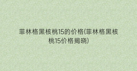 菲林格黑核桃15的价格(菲林格黑核桃15价格揭晓)